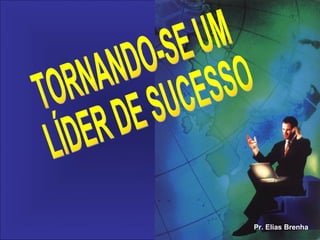 TORNANDO-SE UM LÍDER DE SUCESSO Pr. Elias Brenha 