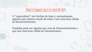 ProfissionaisdaCulturaDevOps
O “especialista” em DevOps de hoje é, normalmente,
alguém que conhece muito de infra e tem uma base sólida
de Desenvolvimento.
Também pode ser alguém que veio de Desenvolvimento e
que tem uma base sólida de Infraestrutura.
 