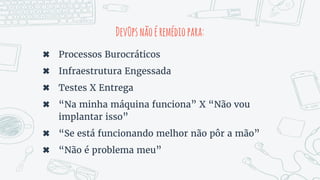 DevOpsnãoéremédiopara:
✖ Processos Burocráticos
✖ Infraestrutura Engessada
✖ Testes X Entrega
✖ “Na minha máquina funciona” X “Não vou
implantar isso”
✖ “Se está funcionando melhor não pôr a mão”
✖ “Não é problema meu”
 