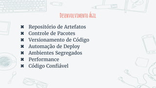 DesenvolvimentoÁgil
✖ Repositório de Artefatos
✖ Controle de Pacotes
✖ Versionamento de Código
✖ Automação de Deploy
✖ Ambientes Segregados
✖ Performance
✖ Código Confiável
 