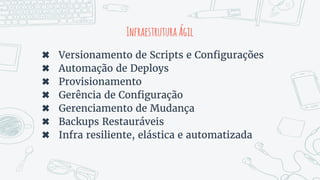 InfraestruturaÁgil
✖ Versionamento de Scripts e Configurações
✖ Automação de Deploys
✖ Provisionamento
✖ Gerência de Configuração
✖ Gerenciamento de Mudança
✖ Backups Restauráveis
✖ Infra resiliente, elástica e automatizada
 