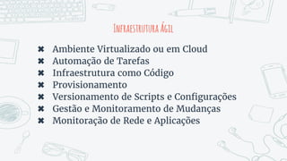InfraestruturaÁgil
✖ Ambiente Virtualizado ou em Cloud
✖ Automação de Tarefas
✖ Infraestrutura como Código
✖ Provisionamento
✖ Versionamento de Scripts e Configurações
✖ Gestão e Monitoramento de Mudanças
✖ Monitoração de Rede e Aplicações
 