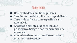 ✖ Desenvolvedores multidisciplinares
✖ SysAdmins multidisciplinares e especialistas
✖ Testers de software com experiência em
Automação
✖ Analistas e gerentes experientes, que
priorizem o diálogo e não tenham medo de
mudanças
✖ Administrativo comprometido com o bem
estar dos colaboradores
TimedoProjeto
 