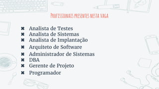 Profissionaispresentesnestavaga
✖ Analista de Testes
✖ Analista de Sistemas
✖ Analista de Implantação
✖ Arquiteto de Software
✖ Administrador de Sistemas
✖ DBA
✖ Gerente de Projeto
✖ Programador
 