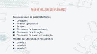 Tecnologias com as quais trabalhamos:
✖ Linguagens
✖ Sistemas operacionais
✖ Serviços
✖ Plataformas de desenvolvimento
✖ Plataformas de automação
✖ Plataformas de nuvem e virtualização
Métodos que utilizamos em nossos times:
✖ Método A
✖ Método B
✖ Método C
Nomedavaga(semdevopsnomeio)
 