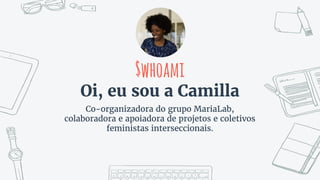 Oi, eu sou a Camilla
Co-organizadora do grupo MariaLab,
colaboradora e apoiadora de projetos e coletivos
feministas interseccionais.
$whoami
 
