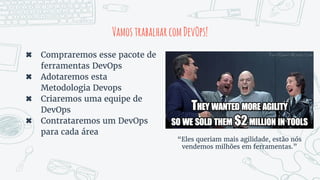 VamostrabalharcomDevOps!
“Eles queriam mais agilidade, estão nós
vendemos milhões em ferramentas.”
✖ Compraremos esse pacote de
ferramentas DevOps
✖ Adotaremos esta
Metodologia Devops
✖ Criaremos uma equipe de
DevOps
✖ Contrataremos um DevOps
para cada área
 
