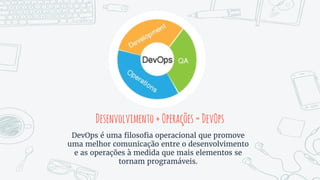 Desenvolvimento+Operações=DevOps
DevOps é uma filosofia operacional que promove
uma melhor comunicação entre o desenvolvimento
e as operações à medida que mais elementos se
tornam programáveis.
 