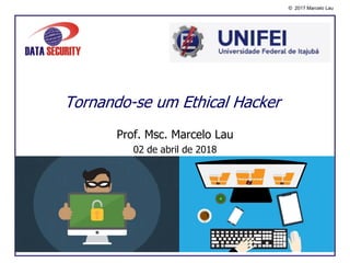 © 2017 Marcelo Lau
Prof. Msc. Marcelo Lau
02 de abril de 2018
Tornando-se um Ethical Hacker
 
