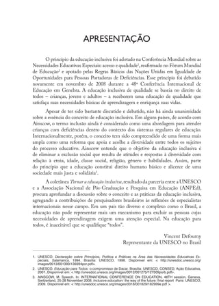 Apresentação

                           O princípio da educação inclusiva foi adotado na Conferência Mundial sobre as
                    Necessidades Educativas Especiais: acesso e qualidade1, reafirmado no Fórum Mundial
                    de Educação2 e apoiado pelas Regras Básicas das Nações Unidas em Igualdade de
                    Oportunidades para Pessoas Portadoras de Deficiências. Esse princípio foi debatido
                    novamente em novembro de 2008 durante a 48ª Conferência Internacional de
                    Educação em Genebra. A educação inclusiva de qualidade se baseia no direito de
                    todos – crianças, jovens e adultos – a receberem uma educação de qualidade que
                    satisfaça suas necessidades básicas de aprendizagem e enriqueça suas vidas.
                           Apesar de ter sido bastante discutido e debatido, não há ainda unanimidade
                    sobre a essência do conceito de educação inclusiva. Em alguns países, de acordo com
                    Ainscow, o termo inclusão ainda é considerado como uma abordagem para atender
                    crianças com deficiências dentro do contexto dos sistemas regulares de educação.
                    Internacionalmente, porém, o conceito tem sido compreendido de uma forma mais
                    ampla como uma reforma que apoia e acolhe a diversidade entre todos os sujeitos
                    do processo educativo. Ainscow entende que o objetivo da educação inclusiva é
                    de eliminar a exclusão social que resulta de atitudes e respostas à diversidade com
                    relação à etnia, idade, classe social, religião, gênero e habilidades. Assim, parte
                    do princípio que a educação constitui direito humano básico e alicerce de uma
                    sociedade mais justa e solidária3.
                           A coletânea Tornar a educação inclusiva, resultado da parceria entre a UNESCO
                    e a Associação Nacional de Pós-Graduação e Pesquisa em Educação (ANPEd),
                    procura aprofundar a discussão sobre o conceito e as práticas da educação inclusiva,
                    agregando a contribuições de pesquisadores brasileiros às reflexões de especialistas
                    internacionais nesse campo. Em um país tão diverso e complexo como o Brasil, a
                    educação não pode representar mais um mecanismo para excluir as pessoas cujas
                    necessidades de aprendizagem exigem uma atenção especial. Na educação para
                    todos, é inaceitável que se qualifique “todos”.

                                                                                                Vincent Defourny
                                                                              Representante da UNESCO no Brasil

                    1.	 UNESCO. Declaração sobre Princípios, Política e Práticas na Área das Necessidades Educativas Es-
                        peciais, Salamanca, 1994. Brasília: UNESCO, 1998. Disponível em: < http://unesdoc.unesco.org/
                        images/0013/001393/139394por.pdf>.
                    2.	 UNESCO. Educação para Todos: o compromisso de Dacar. Brasília: UNESCO, CONSED, Ação Educativa,
                        2001..Disponível em: < http://unesdoc.unesco.org/images/0012/001275/127509porb.pdf>.
                    3.	 AINSCOW, M. Speech. In: INTERNATIONAL CONFERENCE ON EDUCATION, 48TH session, Geneva,
                        Switzerland, 25-28 November 2008. Inclusive education: the way of the future: final report Paris: UNESCO,
                        2009. Disponível em: < http://unesdoc.unesco.org/images/0018/001829/182999e.pdf >.




EdInc_Rev2.indd 5                                                                                                         9/22/09 4:58:03 PM
 