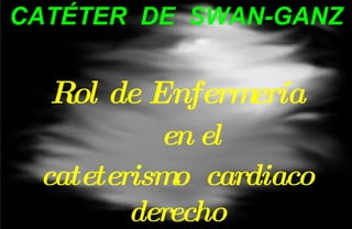 CATÉTER  DE  SWAN-GANZ Rol de Enfermería en el cateterismo  cardiaco derecho 