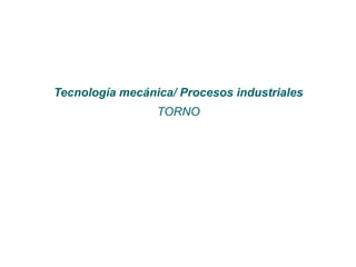 Tecnología mecánica/ Procesos industriales
TORNO
 