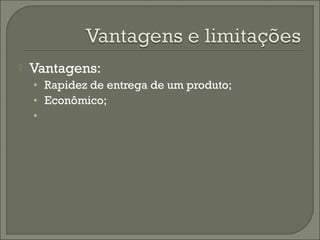 Vantagens:
• Rapidez de entrega de um produto;
• Econômico;
•
 