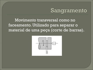 Movimento transversal como no
faceamento. Utilizado para separar o
material de uma peça (corte de barras).
 