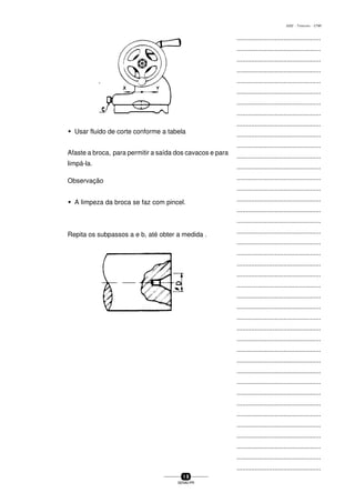 ...............................................
...............................................
...............................................
...............................................
...............................................
...............................................
...............................................
...............................................
...............................................
...............................................
...............................................
...............................................
...............................................
...............................................
...............................................
...............................................
...............................................
...............................................
...............................................
...............................................
...............................................
...............................................
...............................................
...............................................
...............................................
...............................................
...............................................
...............................................
...............................................
...............................................
...............................................
...............................................
...............................................
...............................................
...............................................
...............................................
...............................................
...............................................
...............................................
...............................................
...............................................
1 9
SENAI-PR
0202 - TORNEARIA - CTMI
w Usar fluido de corte conforme a tabela
Afaste a broca, para permitir a saída dos cavacos e para
limpá-la.
Observação
w A limpeza da broca se faz com pincel.
Repita os subpassos a e b, até obter a medida .
 