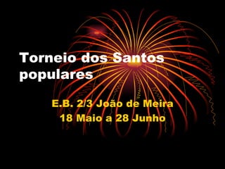 Torneio dos Santos populares E.B. 2/3 João de Meira 18 Maio a 28 Junho 