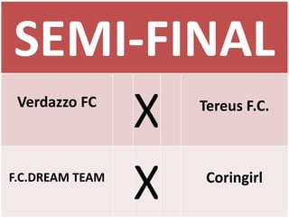 SEMI-FINAL
    X
 Verdazzo FC     Tereus F.C.




    X
F.C.DREAM TEAM    Coringirl
 