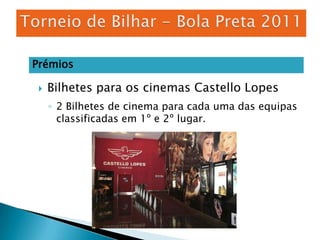 Torneio de Bilhar - Bola Preta 2011PrémiosBilhetes para os cinemas Castello Lopes2 Bilhetes de cinema para cada uma das equipas classificadas em 1º e 2º lugar. 