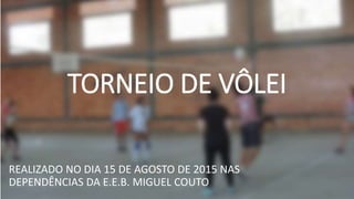 TORNEIO DE VÔLEI
REALIZADO NO DIA 15 DE AGOSTO DE 2015 NAS
DEPENDÊNCIAS DA E.E.B. MIGUEL COUTO
 