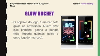 GLOW HOCHEY
• O objetivo do jogo é marcar sete
golos ao adversário. Quem fizer
isso primeiro, ganha a partida
(não importa...