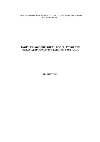 THESIS ON POWER ENGINEERING, ELECTRICAL ENGINEERING, MINING
                     ENGINEERING D34




 ENGINEERING-GEOLOGICAL MODELLING OF THE
  SILLAMÄE RADIOACTIVE TAILINGS POND AREA




                      HARDI TORN
 
