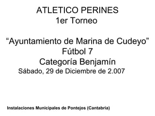 ATLETICO PERINES 1er Torneo  “Ayuntamiento de Marina de Cudeyo” Fútbol 7 Categoría Benjamín Sábado, 29 de Diciembre de 2.007 Instalaciones Municipales de Pontejos (Cantabria) 