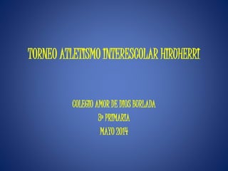 TORNEO ATLETISMO INTERESCOLAR HIRUHERRI
COLEGIO AMOR DE DIOS BURLADA
3º PRIMARIA
MAYO 2014
 