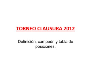 TORNEO CLAUSURA 2012

Definición, campeón y tabla de
          posiciones.
 