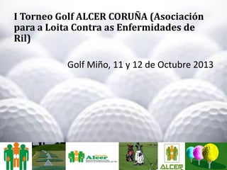 I Torneo Golf ALCER CORUÑA (Asociación
para a Loita Contra as Enfermidades de
Ril)
Golf Miño, 11 y 12 de Octubre 2013
 