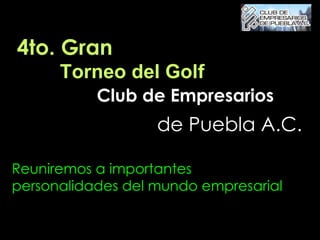 4to. Gran  Torneo del Golf Reuniremos a importantes personalidades del mundo empresarial Club de Empresarios de Puebla A.C. 