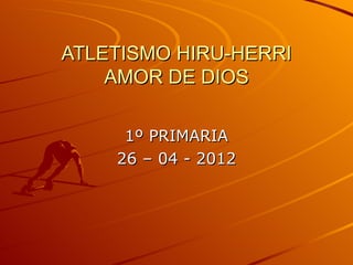 ATLETISMO HIRU-HERRI
    AMOR DE DIOS

     1º PRIMARIA
    26 – 04 - 2012
 