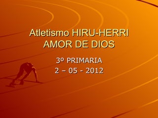 Atletismo HIRU-HERRI
    AMOR DE DIOS
     3º PRIMARIA
     2 – 05 - 2012
 