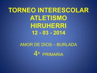 TORNEO INTERESCOLAR
ATLETISMO
HIRUHERRI
12 - 03 - 2014
AMOR DE DIOS – BURLADA
4º PRIMARIA
 