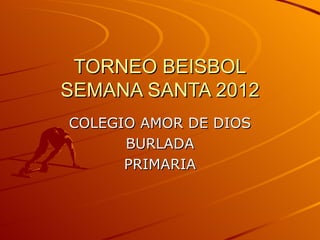 TORNEO BEISBOL
SEMANA SANTA 2012
COLEGIO AMOR DE DIOS
      BURLADA
      PRIMARIA
 