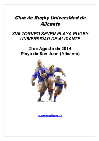 Club de Rugby
Universidad de
Alicante
XVII TORNEO SEVEN PLAYA RUGBY
UNIVERSIDAD DE ALICANTE
2 de Agosto de 2014
Playa de San Juan (Alicante)
http://www.facebook.com/rugbyua
 