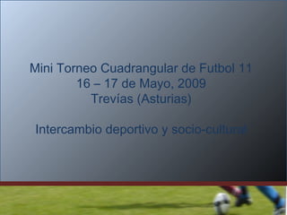 Mini Torneo Cuadrangular de Futbol 11
        16 – 17 de Mayo, 2009
          Trevías (Asturias)

Intercambio deportivo y socio-cultural
 
