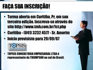 FAÇA SUA INSCRIÇÃO! Turma aberta em Curitiba, Pr, em sua terceira edição. Inscreva-se através do site http://www.tmh.com.br/fct.php  Curitiba - (041) 3232 4577 - Sr. Amorim Início previsisto para 29/09/07  TOPSIS CONSULTORIA EMPRESARIAL LTDA é representante da THOMPSON no sul do Brasil.  