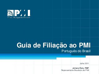 Guia de Filiação ao PMI
Português do Brasil
Julho 2011
Juliano Reis, PMP
Representante Brasileiro do PMI
 