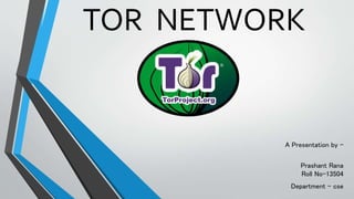 TOR NETWORK
A Presentation by -
Prashant Rana
Roll No-13504
Department – cse
 