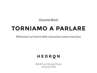 TORNIAMO A PARLARE
WordPress Meetup Milano
10 Aprile 2018
Riflessioni sul futuro delle interazioni uomo-macchina
Giacomo Bosio
 
