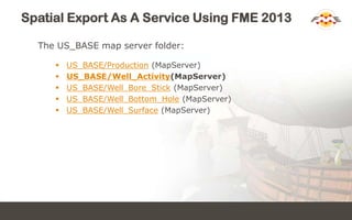 Spatial Export As A Service Using FME 2013
The US_BASE map server folder:
 US_BASE/Production (MapServer)
 US_BASE/Well_Activity(MapServer)
 US_BASE/Well_Bore_Stick (MapServer)
 US_BASE/Well_Bottom_Hole (MapServer)
 US_BASE/Well_Surface (MapServer)
 