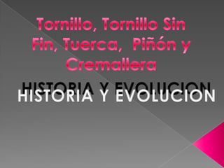 Tornillo, Tornillo Sin Fin, Tuerca,  Piñón y Cremallera HISTORIA Y EVOLUCION HISTORIA Y EVOLUCION 