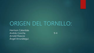 Harrison Calambás
Andrés Concha 9-4
Arnold Riascos
Ángel Arrunátegui
ORIGEN DEL TORNILLO:
 