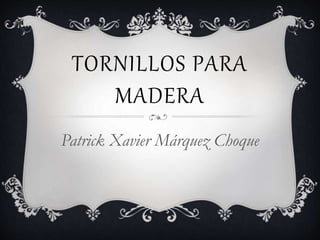 TORNILLOS PARA
MADERA
Patrick Xavier Márquez Choque
 