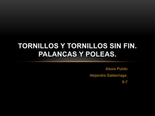 TORNILLOS Y TORNILLOS SIN FIN. 
Alexis Pulido 
Alejandro Saldarriaga. 
9-7 
PALANCAS Y POLEAS. 
 