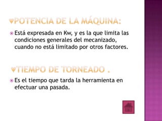  Está
     expresada en Kw, y es la que limita las
 condiciones generales del mecanizado,
 cuando no está limitado por otros factores.




 Esel tiempo que tarda la herramienta en
 efectuar una pasada.
 