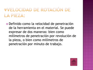  Definido como la velocidad de penetración
 de la herramienta en el material. Se puede
 expresar de dos maneras: bien como
 milímetros de penetración por revolución de
 la pieza, o bien como milímetros de
 penetración por minuto de trabajo.
 
