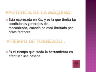  Estáexpresada en Kw, y es la que limita las
 condiciones generales del
 mecanizado, cuando no está limitado por
 otros factores.




 Esel tiempo que tarda la herramienta en
 efectuar una pasada.
 