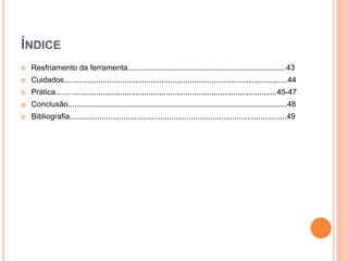 ÍNDICE
   Resfriamento da ferramenta.........................................................................43
   Cuidados.......................................................................................................44
   Prática......................................................................................................45-47
   Conclusão.....................................................................................................48
   Bibliografia....................................................................................................49
 