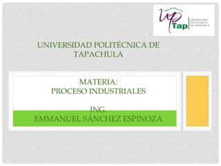 UNIVERSIDAD POLITÉCNICA DE
TAPACHULA
MATERIA:
PROCESO INDUSTRIALES
ING.
EMMANUEL SÁNCHEZ ESPINOZA
 